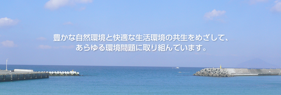 豊かな自然環境と快適な生活環境の共生をめざして、あらゆる環境問題に取り組んでいます。